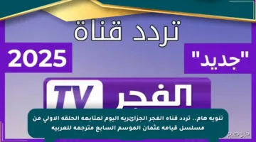 تنويه هام.. تردد قناة الفجر الجزائرية اليوم لمتابعة الحلقة الأولى من مسلسل قيامة عثمان الموسم السابع مترجمة للعربية